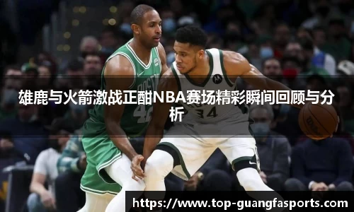 雄鹿与火箭激战正酣NBA赛场精彩瞬间回顾与分析