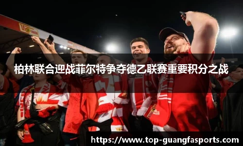 柏林联合迎战菲尔特争夺德乙联赛重要积分之战