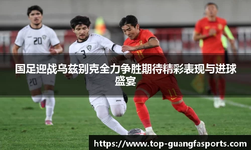 国足迎战乌兹别克全力争胜期待精彩表现与进球盛宴